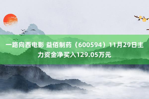 一路向西电影 益佰制药（600594）11月29日主力资金净买入129.05万元