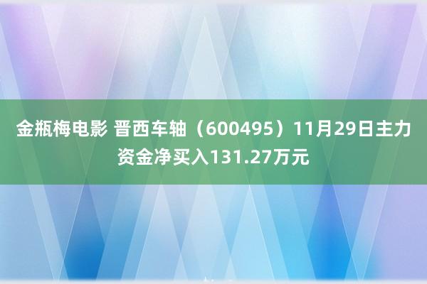 金瓶梅电影 晋西车轴（600495）11月29日主力资金净买入131.27万元