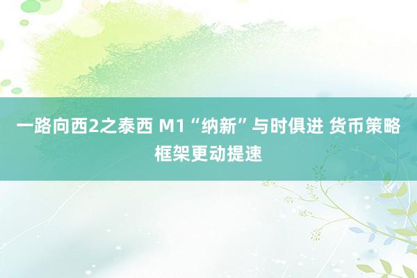 一路向西2之泰西 M1“纳新”与时俱进 货币策略框架更动提速