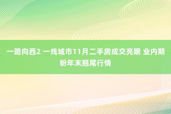 一路向西2 一线城市11月二手房成交亮眼 业内期盼年末翘尾行情