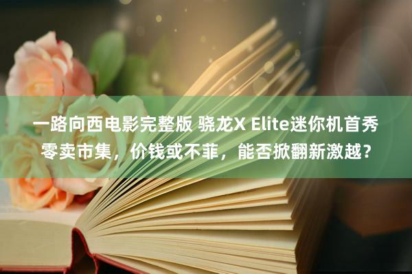 一路向西电影完整版 骁龙X Elite迷你机首秀零卖市集，价钱或不菲，能否掀翻新激越？