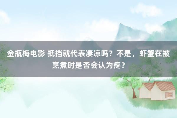 金瓶梅电影 抵挡就代表凄凉吗？不是，虾蟹在被烹煮时是否会认为疼？