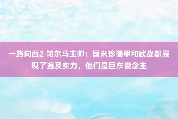 一路向西2 帕尔马主帅：国米珍摄甲和欧战都展现了遍及实力，他们是巨东说念主