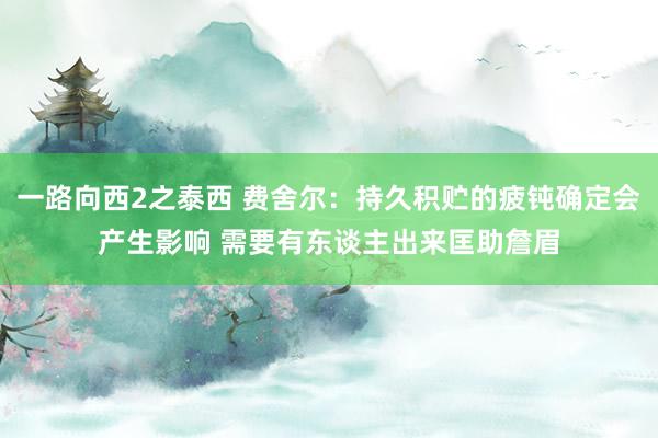 一路向西2之泰西 费舍尔：持久积贮的疲钝确定会产生影响 需要有东谈主出来匡助詹眉