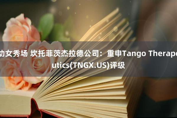 幼女秀场 坎托菲茨杰拉德公司：重申Tango Therapeutics(TNGX.US)评级