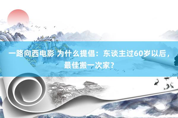 一路向西电影 为什么提倡：东谈主过60岁以后，最佳搬一次家？