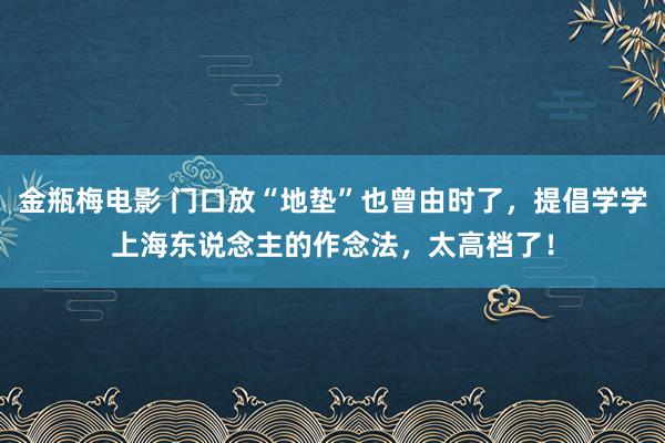 金瓶梅电影 门口放“地垫”也曾由时了，提倡学学上海东说念主的作念法，太高档了！