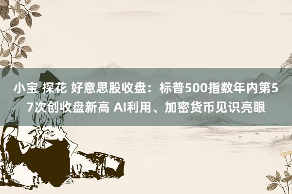 小宝 探花 好意思股收盘：标普500指数年内第57次创收盘新高 AI利用、加密货币见识亮眼