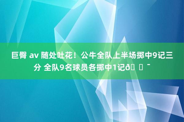 巨臀 av 随处吐花！公牛全队上半场掷中9记三分 全队9名球员各掷中1记🎯