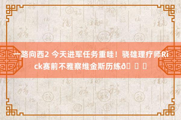 一路向西2 今天进军任务重哇！骁雄理疗师Rick赛前不雅察维金斯历练👀