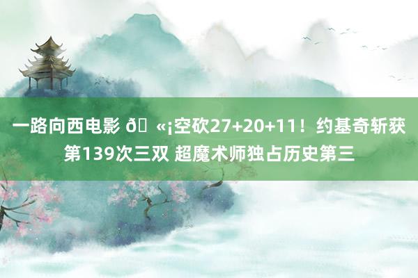 一路向西电影 🫡空砍27+20+11！约基奇斩获第139次三双 超魔术师独占历史第三