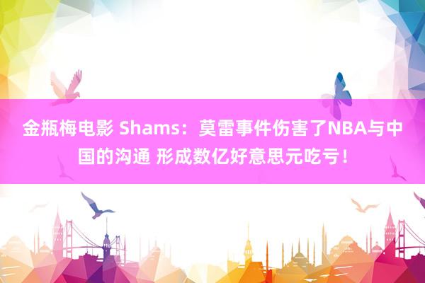 金瓶梅电影 Shams：莫雷事件伤害了NBA与中国的沟通 形成数亿好意思元吃亏！