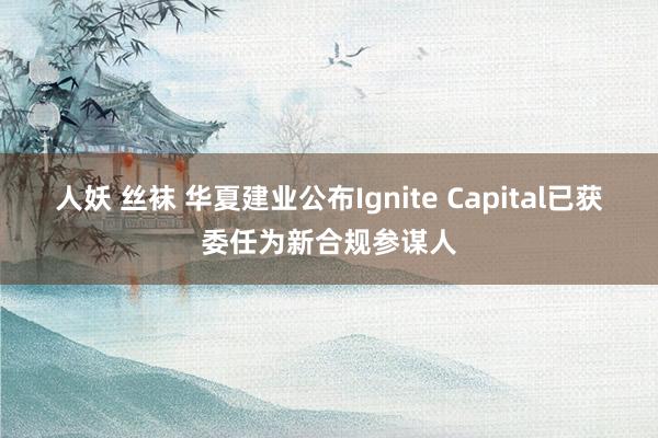 人妖 丝袜 华夏建业公布Ignite Capital已获委任为新合规参谋人