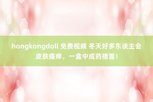 hongkongdoll 免费视频 冬天好多东谈主会皮肤瘙痒，一盒中成药措置！