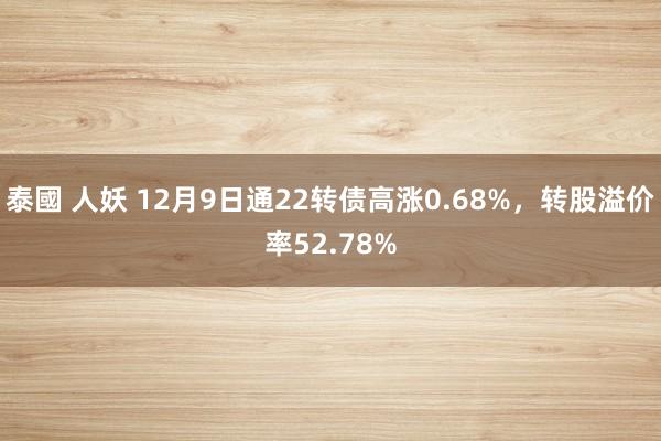 泰國 人妖 12月9日通22转债高涨0.68%，转股溢价率52.78%