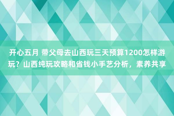 开心五月 带父母去山西玩三天预算1200怎样游玩？山西纯玩攻略和省钱小手艺分析，素养共享