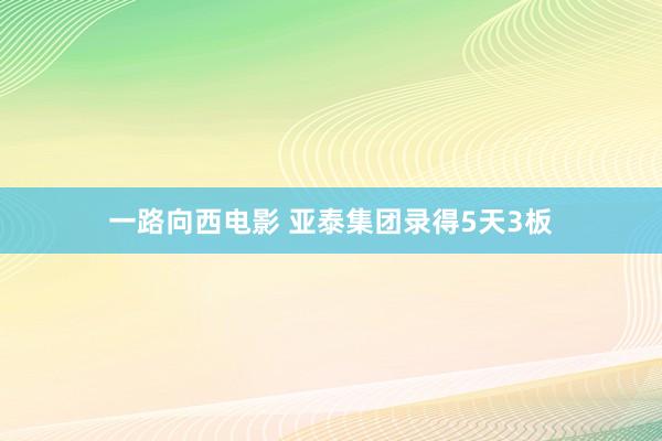 一路向西电影 亚泰集团录得5天3板