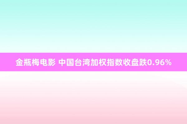 金瓶梅电影 中国台湾加权指数收盘跌0.96%