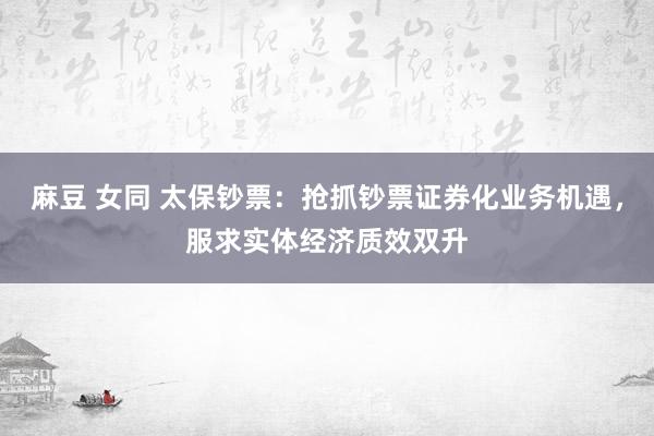 麻豆 女同 太保钞票：抢抓钞票证券化业务机遇，服求实体经济质效双升