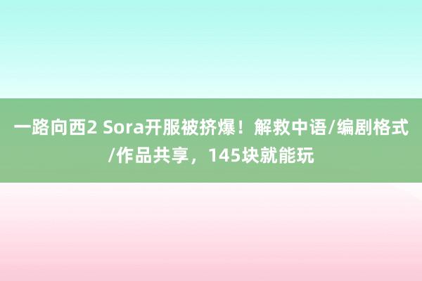 一路向西2 Sora开服被挤爆！解救中语/编剧格式/作品共享，145块就能玩