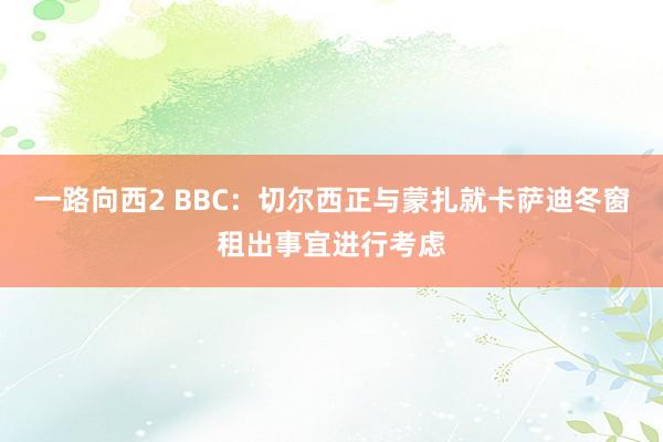 一路向西2 BBC：切尔西正与蒙扎就卡萨迪冬窗租出事宜进行考虑