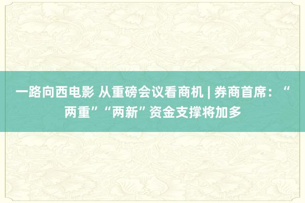 一路向西电影 从重磅会议看商机 | 券商首席：“两重”“两新”资金支撑将加多