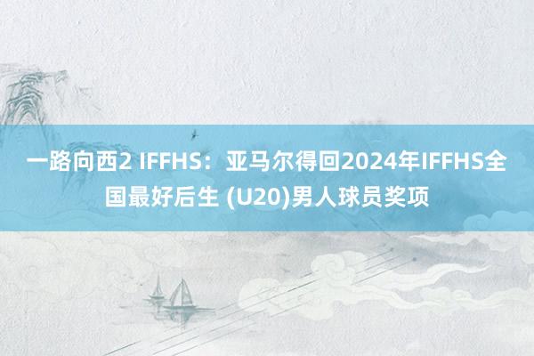 一路向西2 IFFHS：亚马尔得回2024年IFFHS全国最好后生 (U20)男人球员奖项