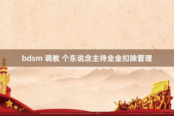 bdsm 调教 个东说念主待业金扣除管理