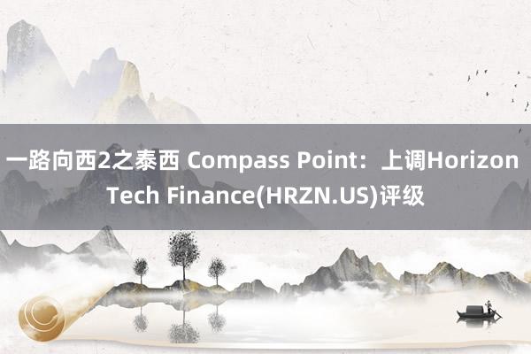 一路向西2之泰西 Compass Point：上调Horizon Tech Finance(HRZN.US)评级