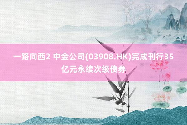 一路向西2 中金公司(03908.HK)完成刊行35亿元永续次级债券