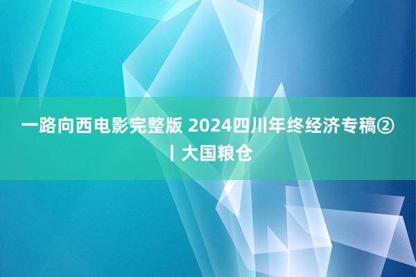 一路向西电影完整版 2024四川年终经济专稿②丨大国粮仓