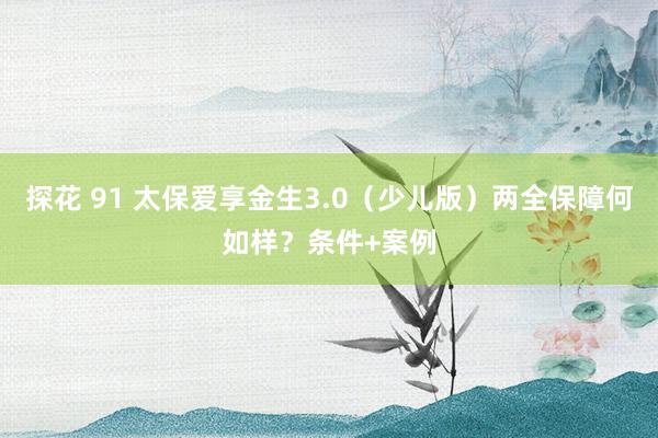 探花 91 太保爱享金生3.0（少儿版）两全保障何如样？条件+案例