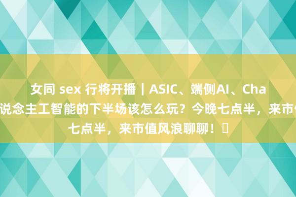 女同 sex 行将开播｜ASIC、端侧AI、ChatGPT搜索，东说念主工智能的下半场该怎么玩？今晚七点半，来市值风浪聊聊！​