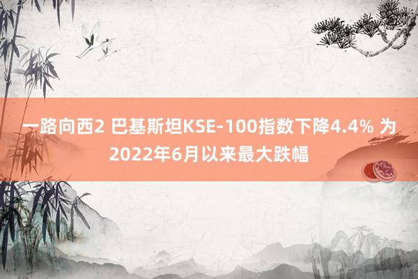 一路向西2 巴基斯坦KSE-100指数下降4.4% 为2022年6月以来最大跌幅