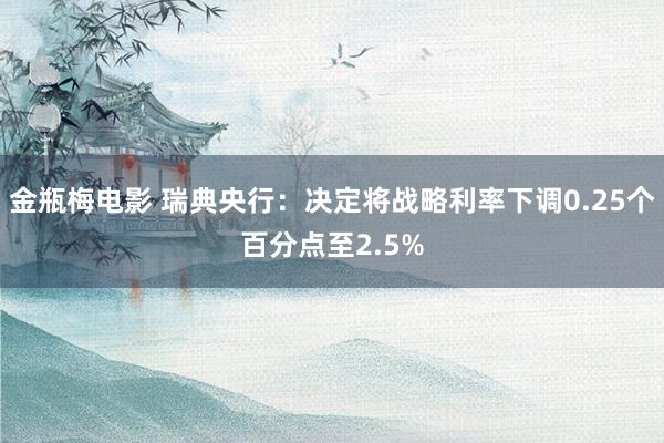 金瓶梅电影 瑞典央行：决定将战略利率下调0.25个百分点至2.5%