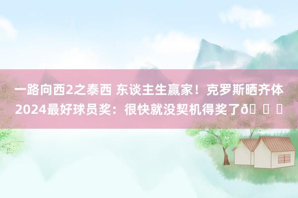 一路向西2之泰西 东谈主生赢家！克罗斯晒齐体2024最好球员奖：很快就没契机得奖了😂