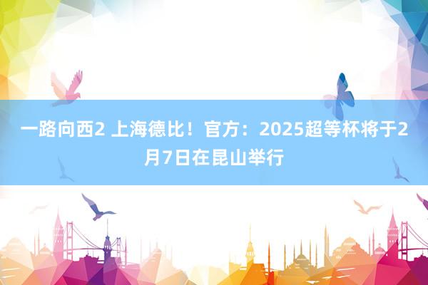 一路向西2 上海德比！官方：2025超等杯将于2月7日在昆山举行