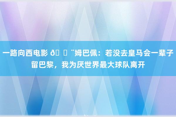 一路向西电影 🚨姆巴佩：若没去皇马会一辈子留巴黎，我为厌世界最大球队离开