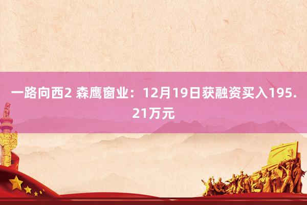 一路向西2 森鹰窗业：12月19日获融资买入195.21万元