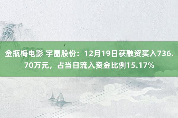 金瓶梅电影 宇晶股份：12月19日获融资买入736.70万元，占当日流入资金比例15.17%