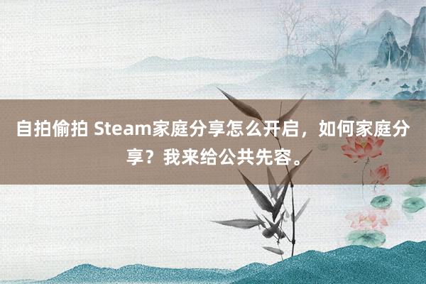 自拍偷拍 Steam家庭分享怎么开启，如何家庭分享？我来给公共先容。