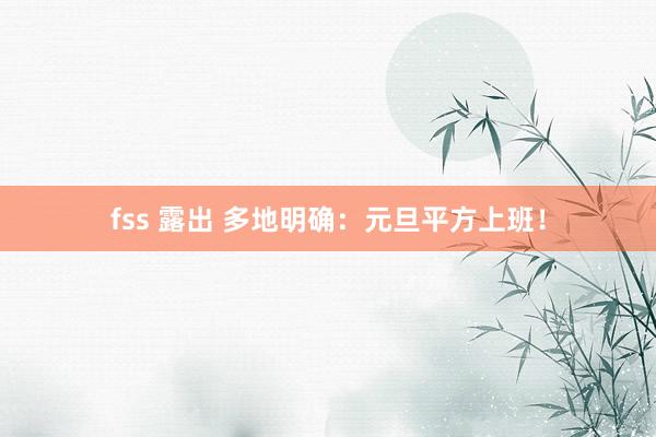 fss 露出 多地明确：元旦平方上班！