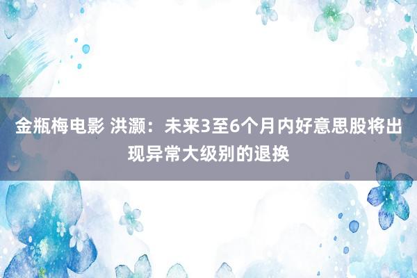 金瓶梅电影 洪灏：未来3至6个月内好意思股将出现异常大级别的退换