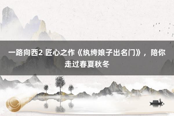 一路向西2 匠心之作《纨绔娘子出名门》，陪你走过春夏秋冬