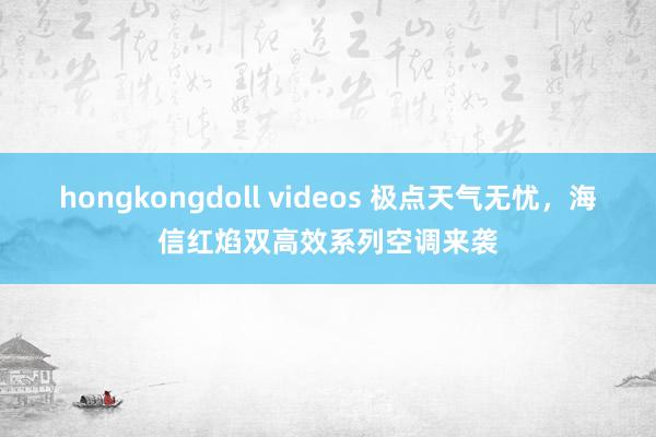 hongkongdoll videos 极点天气无忧，海信红焰双高效系列空调来袭