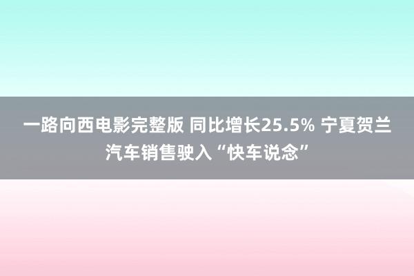 一路向西电影完整版 同比增长25.5% 宁夏贺兰汽车销售驶入“快车说念”