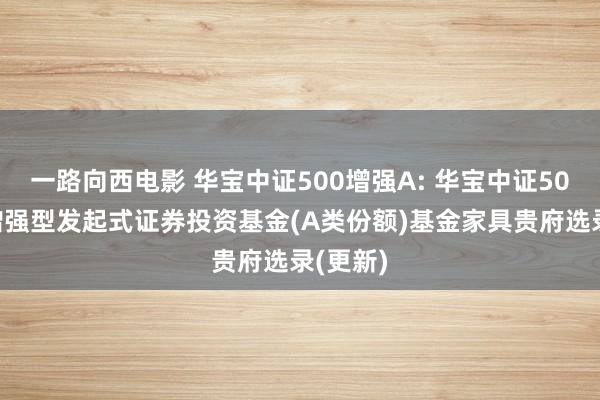 一路向西电影 华宝中证500增强A: 华宝中证500指数增强型发起式证券投资基金(A类份额)基金家具贵府选录(更新)