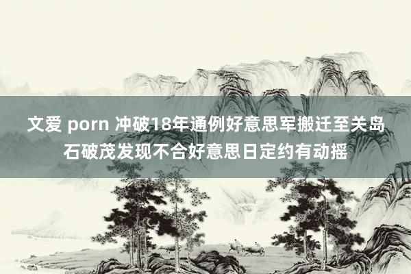 文爱 porn 冲破18年通例好意思军搬迁至关岛石破茂发现不合好意思日定约有动摇