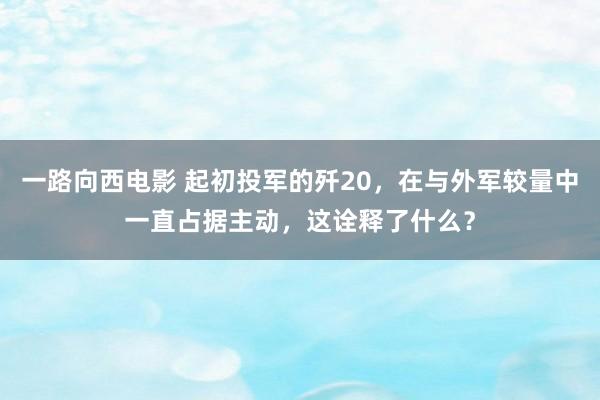 一路向西电影 起初投军的歼20，在与外军较量中一直占据主动，这诠释了什么？