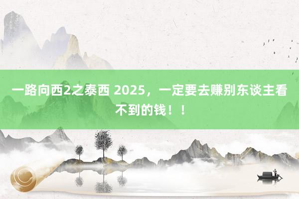 一路向西2之泰西 2025，一定要去赚别东谈主看不到的钱！！